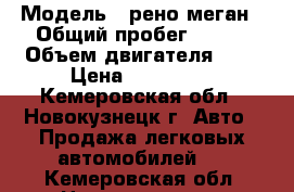  › Модель ­ рено меган › Общий пробег ­ 250 › Объем двигателя ­ 1 › Цена ­ 100 000 - Кемеровская обл., Новокузнецк г. Авто » Продажа легковых автомобилей   . Кемеровская обл.,Новокузнецк г.